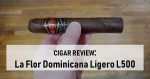 Cigar Review: La Flor Dominicana Ligero L500